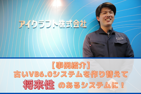 【事例紹介】古いVB6.0システムを作り替えて将来性のあるシステムに！